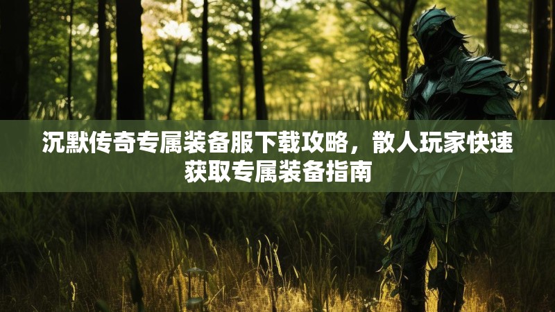 沉默传奇专属装备服下载攻略，散人玩家快速获取专属装备指南