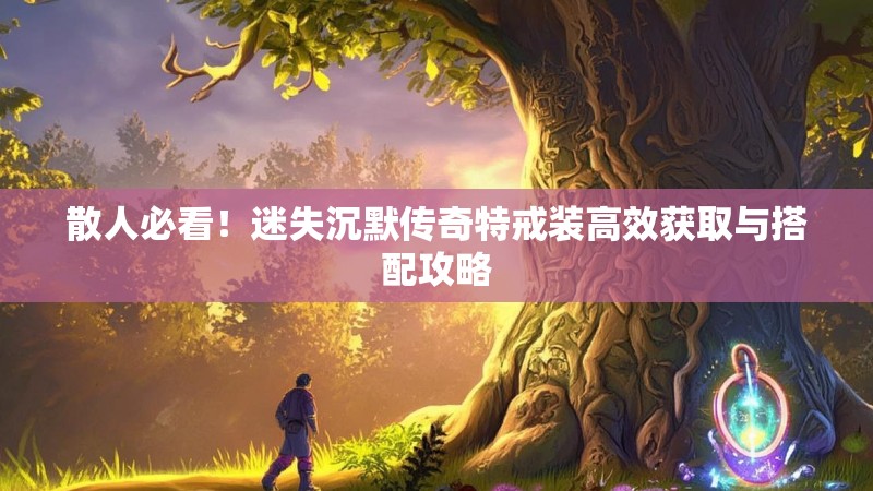 散人必看！迷失沉默传奇特戒装高效获取与搭配攻略