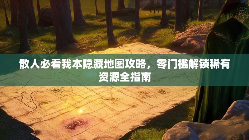 散人必看我本隐藏地图攻略，零门槛解锁稀有资源全指南