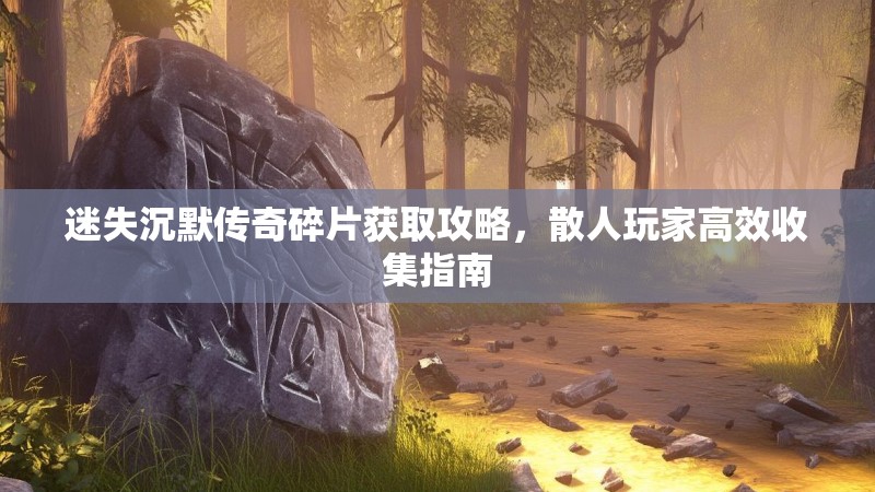 迷失沉默传奇碎片获取攻略，散人玩家高效收集指南