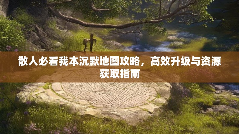 散人必看我本沉默地图攻略，高效升级与资源获取指南