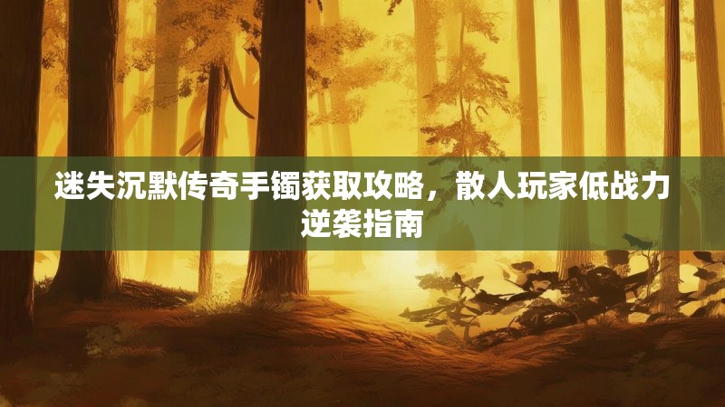迷失沉默传奇手镯获取攻略，散人玩家低战力逆袭指南