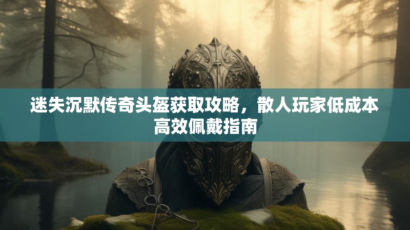 迷失沉默传奇头盔获取攻略，散人玩家低成本高效佩戴指南