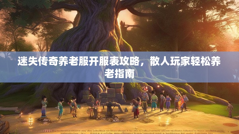迷失传奇养老服开服表攻略，散人玩家轻松养老指南