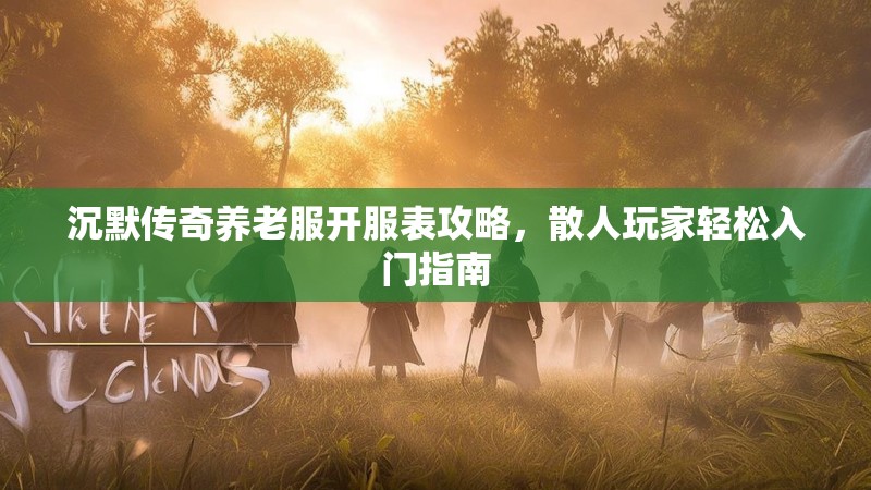 沉默传奇养老服开服表攻略，散人玩家轻松入门指南