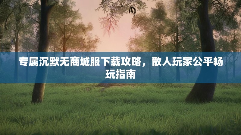 专属沉默无商城服下载攻略，散人玩家公平畅玩指南