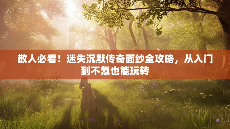 散人必看！迷失沉默传奇面纱全攻略，从入门到不氪也能玩转