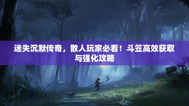 迷失沉默传奇，散人玩家必看！斗笠高效获取与强化攻略