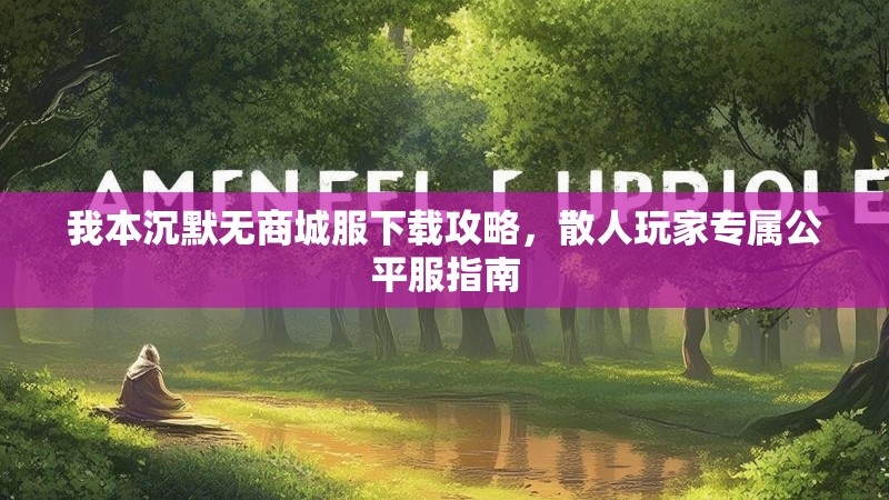 我本沉默无商城服下载攻略，散人玩家专属公平服指南