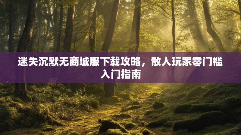 迷失沉默无商城服下载攻略，散人玩家零门槛入门指南