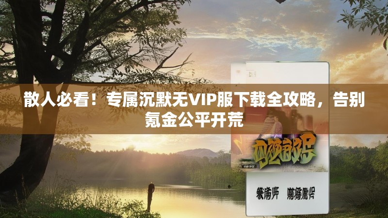 散人必看！专属沉默无VIP服下载全攻略，告别氪金公平开荒