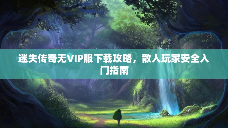 迷失传奇无VIP服下载攻略，散人玩家安全入门指南