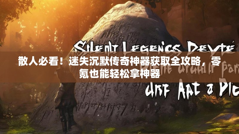 散人必看！迷失沉默传奇神器获取全攻略，零氪也能轻松拿神器