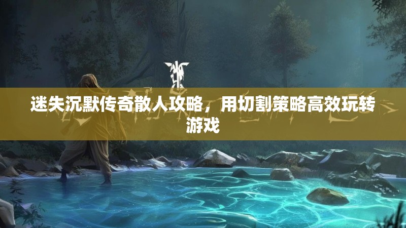 迷失沉默传奇散人攻略，用切割策略高效玩转游戏