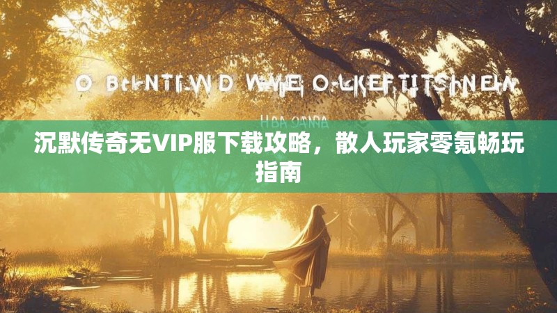 沉默传奇无VIP服下载攻略，散人玩家零氪畅玩指南