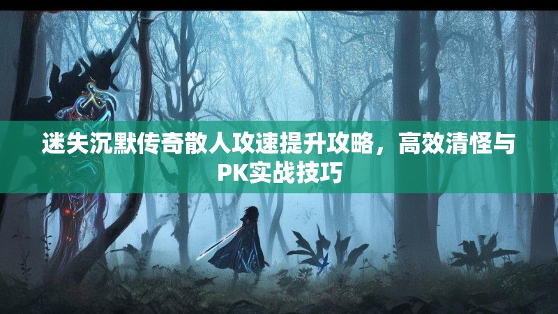 迷失沉默传奇散人攻速提升攻略，高效清怪与PK实战技巧