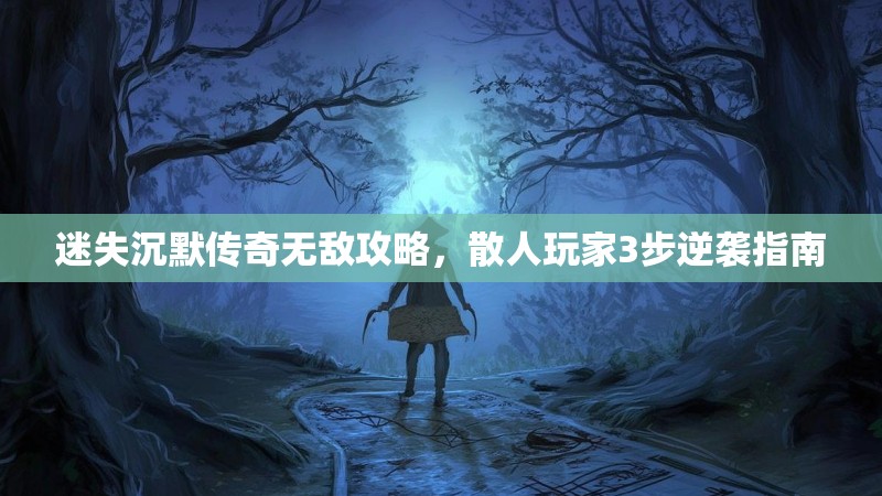 迷失沉默传奇无敌攻略，散人玩家3步逆袭指南