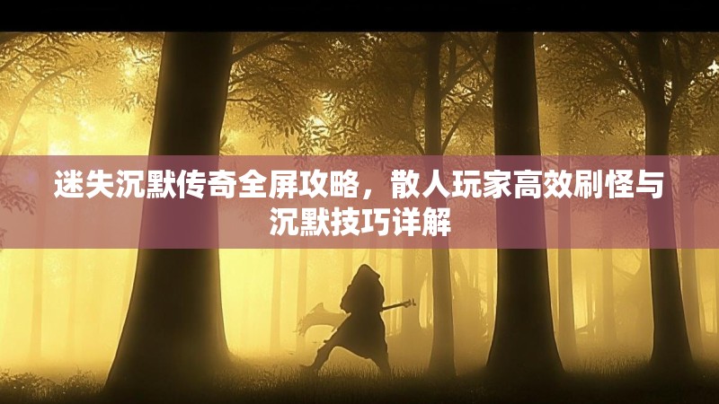 迷失沉默传奇全屏攻略，散人玩家高效刷怪与沉默技巧详解