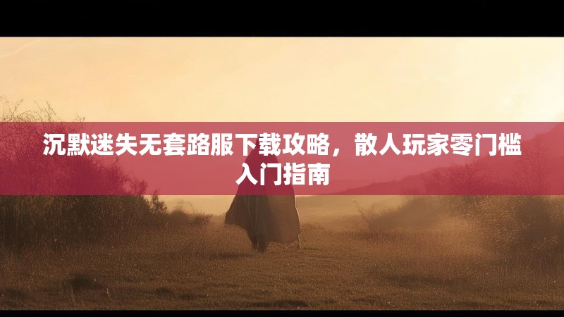 沉默迷失无套路服下载攻略，散人玩家零门槛入门指南