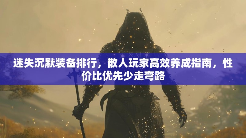 迷失沉默装备排行，散人玩家高效养成指南，性价比优先少走弯路