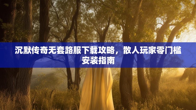 沉默传奇无套路服下载攻略，散人玩家零门槛安装指南