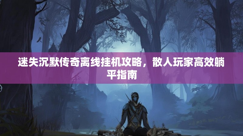 迷失沉默传奇离线挂机攻略，散人玩家高效躺平指南