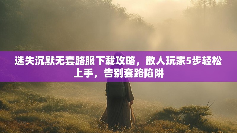 迷失沉默无套路服下载攻略，散人玩家5步轻松上手，告别套路陷阱