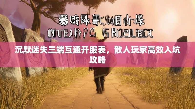 沉默迷失三端互通开服表，散人玩家高效入坑攻略