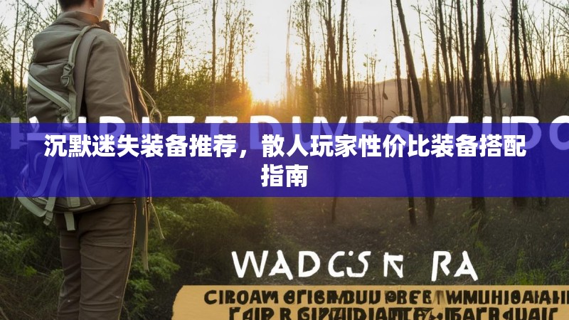 沉默迷失装备推荐，散人玩家性价比装备搭配指南