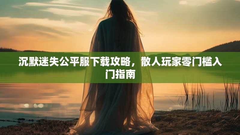 沉默迷失公平服下载攻略，散人玩家零门槛入门指南