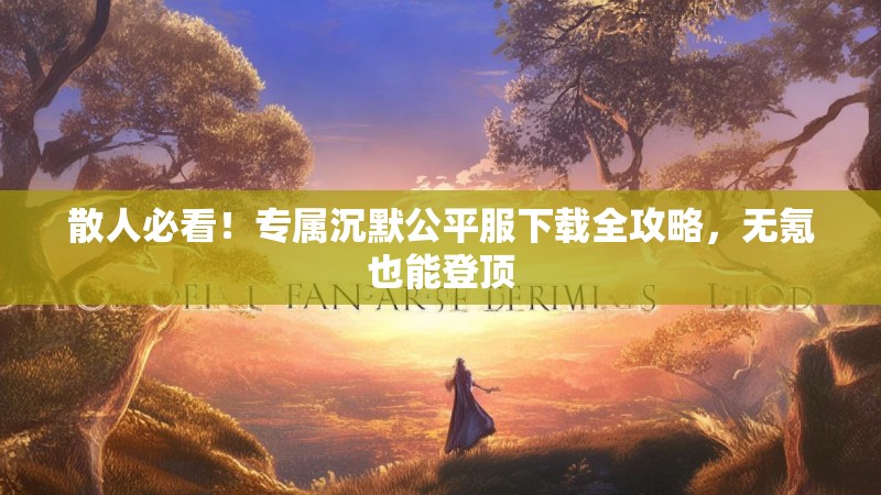 散人必看！专属沉默公平服下载全攻略，无氪也能登顶