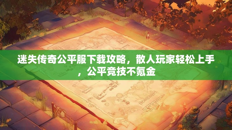 迷失传奇公平服下载攻略，散人玩家轻松上手，公平竞技不氪金