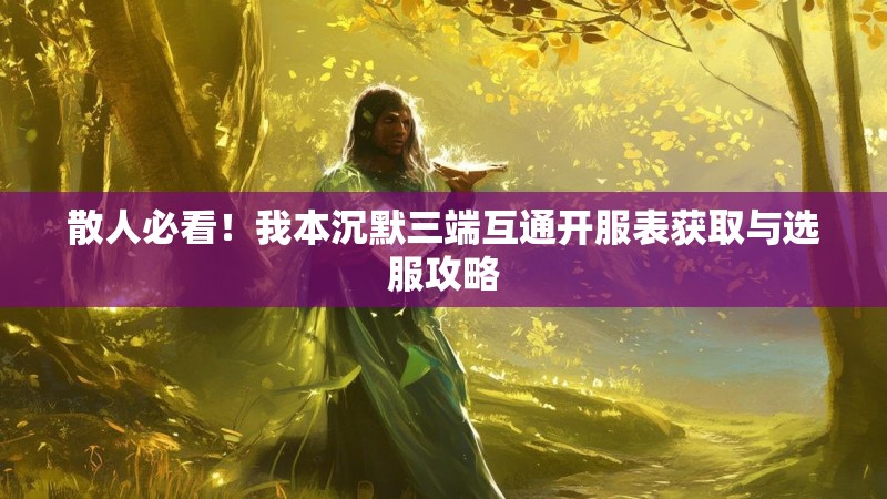 散人必看！我本沉默三端互通开服表获取与选服攻略