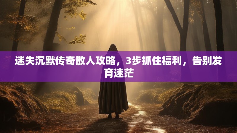 迷失沉默传奇散人攻略，3步抓住福利，告别发育迷茫