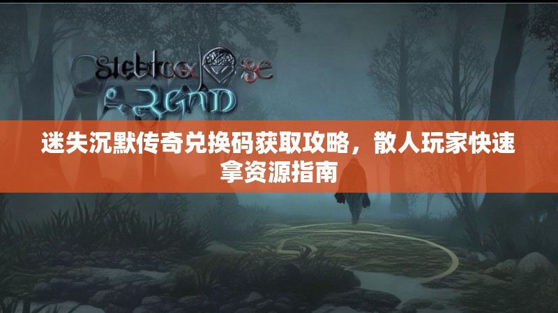 迷失沉默传奇兑换码获取攻略，散人玩家快速拿资源指南