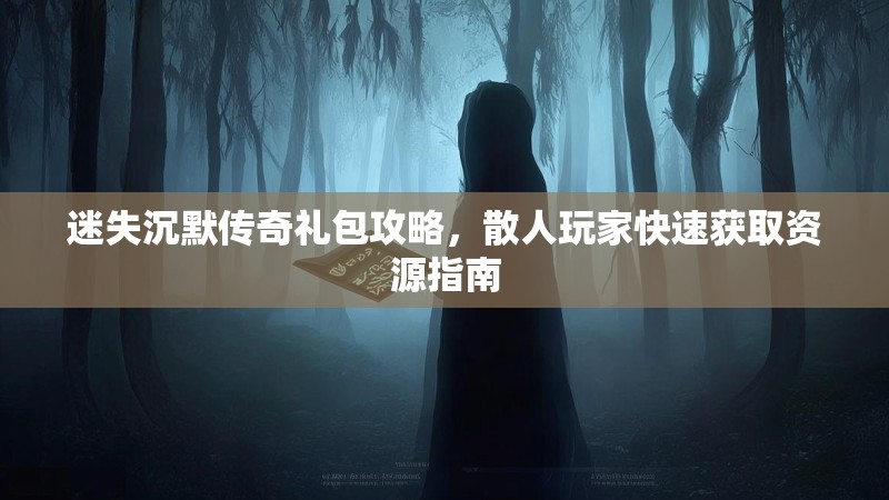 迷失沉默传奇礼包攻略，散人玩家快速获取资源指南
