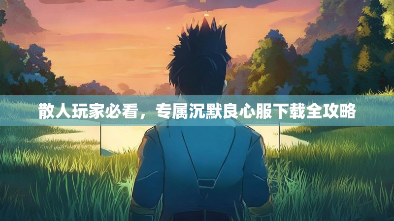 散人玩家必看，专属沉默良心服下载全攻略