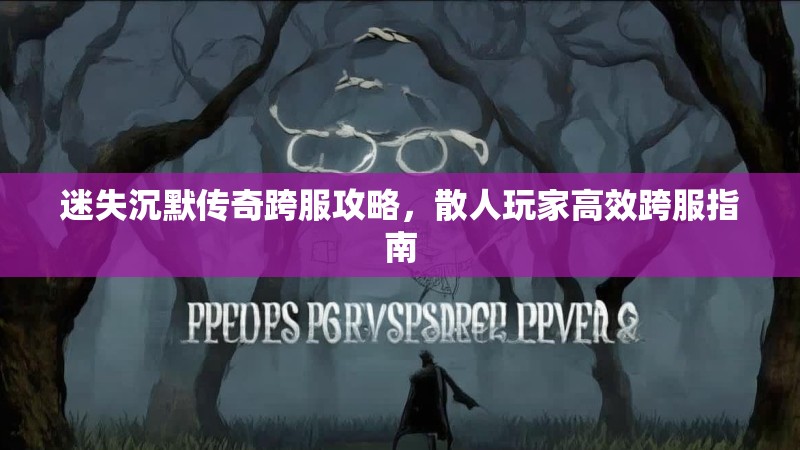 迷失沉默传奇跨服攻略，散人玩家高效跨服指南