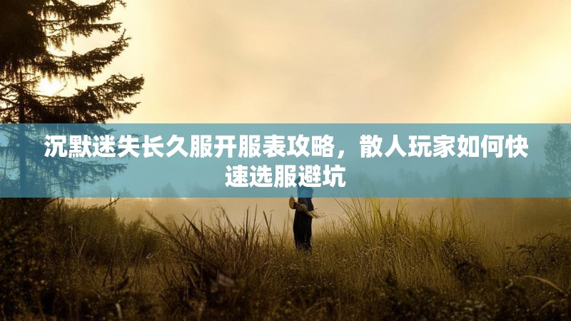 沉默迷失长久服开服表攻略，散人玩家如何快速选服避坑