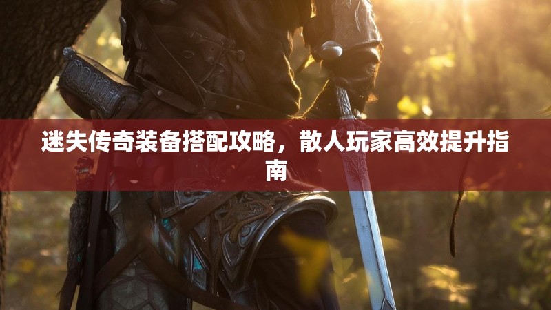 迷失传奇装备搭配攻略，散人玩家高效提升指南