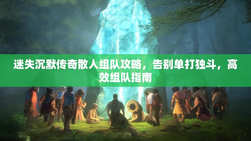 迷失沉默传奇散人组队攻略，告别单打独斗，高效组队指南