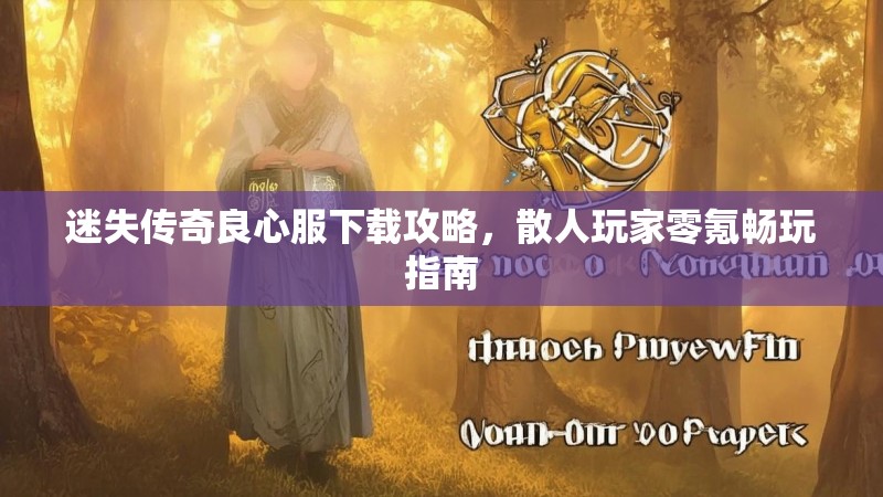 迷失传奇良心服下载攻略，散人玩家零氪畅玩指南