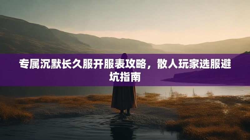 专属沉默长久服开服表攻略，散人玩家选服避坑指南