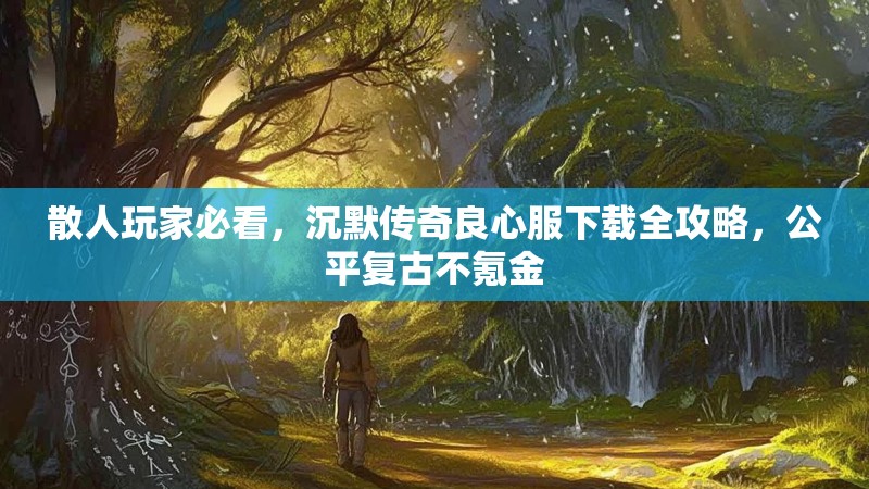 散人玩家必看，沉默传奇良心服下载全攻略，公平复古不氪金