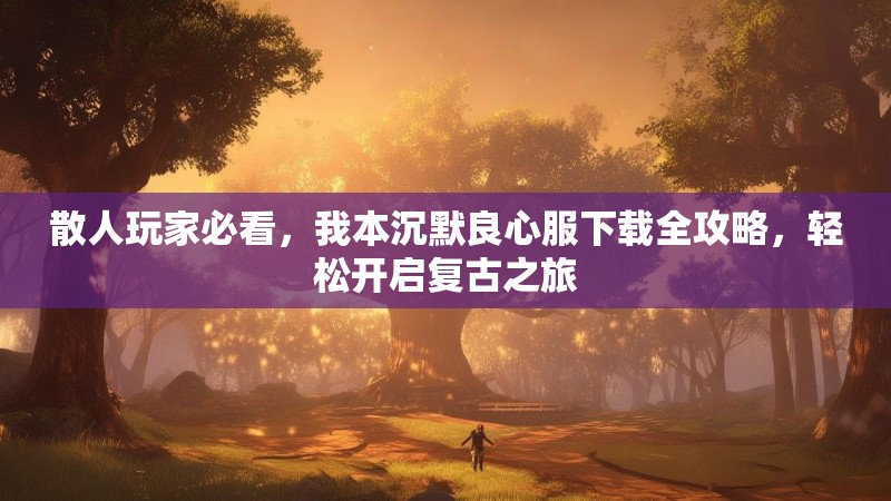 散人玩家必看，我本沉默良心服下载全攻略，轻松开启复古之旅