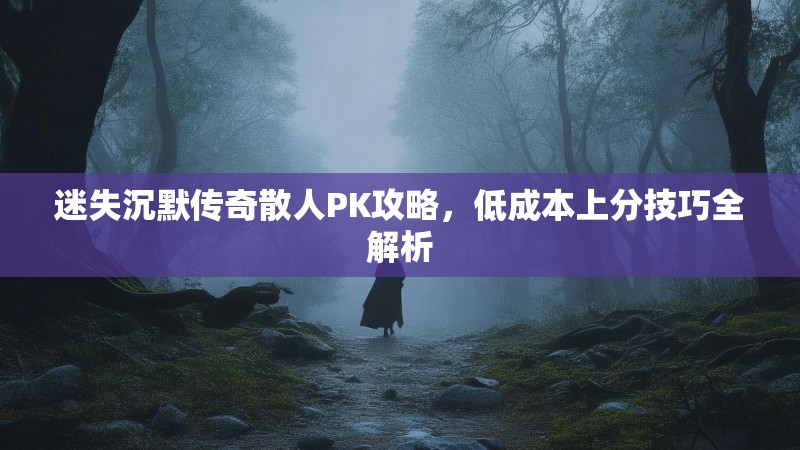迷失沉默传奇散人PK攻略，低成本上分技巧全解析