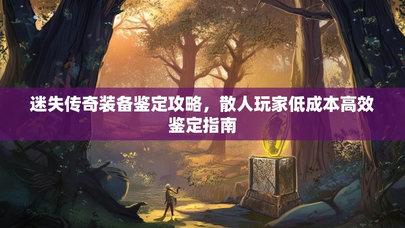 迷失传奇装备鉴定攻略，散人玩家低成本高效鉴定指南