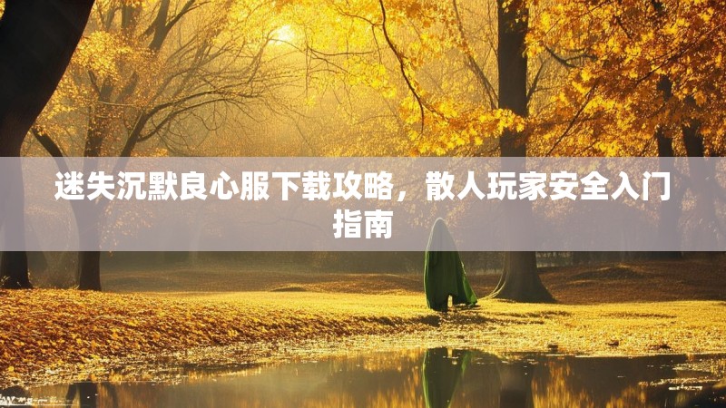 迷失沉默良心服下载攻略，散人玩家安全入门指南