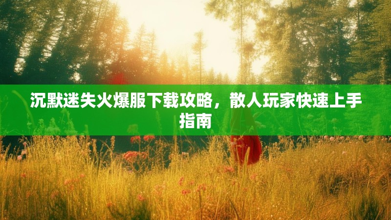 沉默迷失火爆服下载攻略，散人玩家快速上手指南