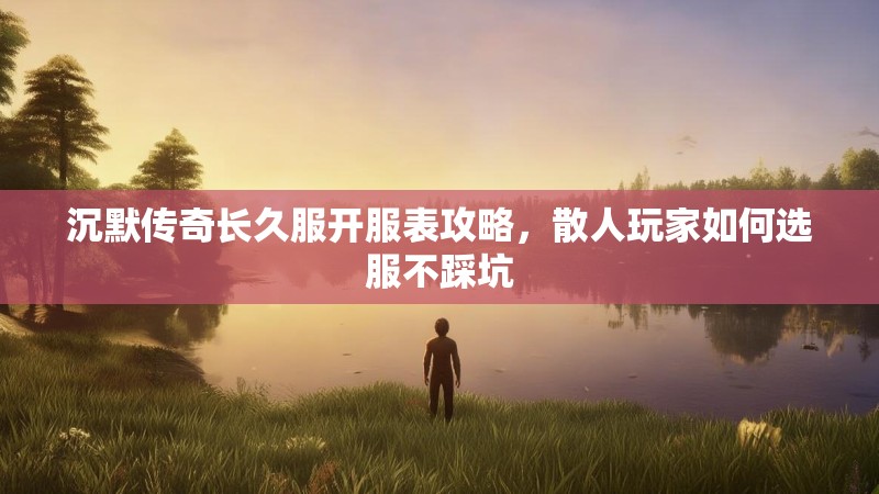 沉默传奇长久服开服表攻略，散人玩家如何选服不踩坑